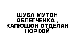 ШУБА МУТОН-ОБЛЕГЧЕНКА , КАПЮШОН ОТДЕЛАН НОРКОЙ 